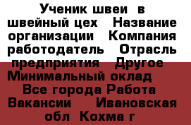 Ученик швеи. в швейный цех › Название организации ­ Компания-работодатель › Отрасль предприятия ­ Другое › Минимальный оклад ­ 1 - Все города Работа » Вакансии   . Ивановская обл.,Кохма г.